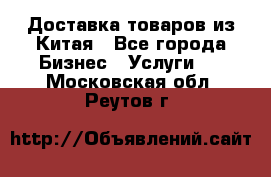 Доставка товаров из Китая - Все города Бизнес » Услуги   . Московская обл.,Реутов г.